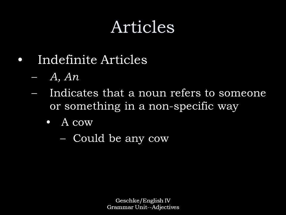 Geschke/English IV Grammar Unit--Adjectives Articles Indefinite Articles – A, An –Indicates that a noun refers to someone or something in a non-specific way A cow –Could be any cow
