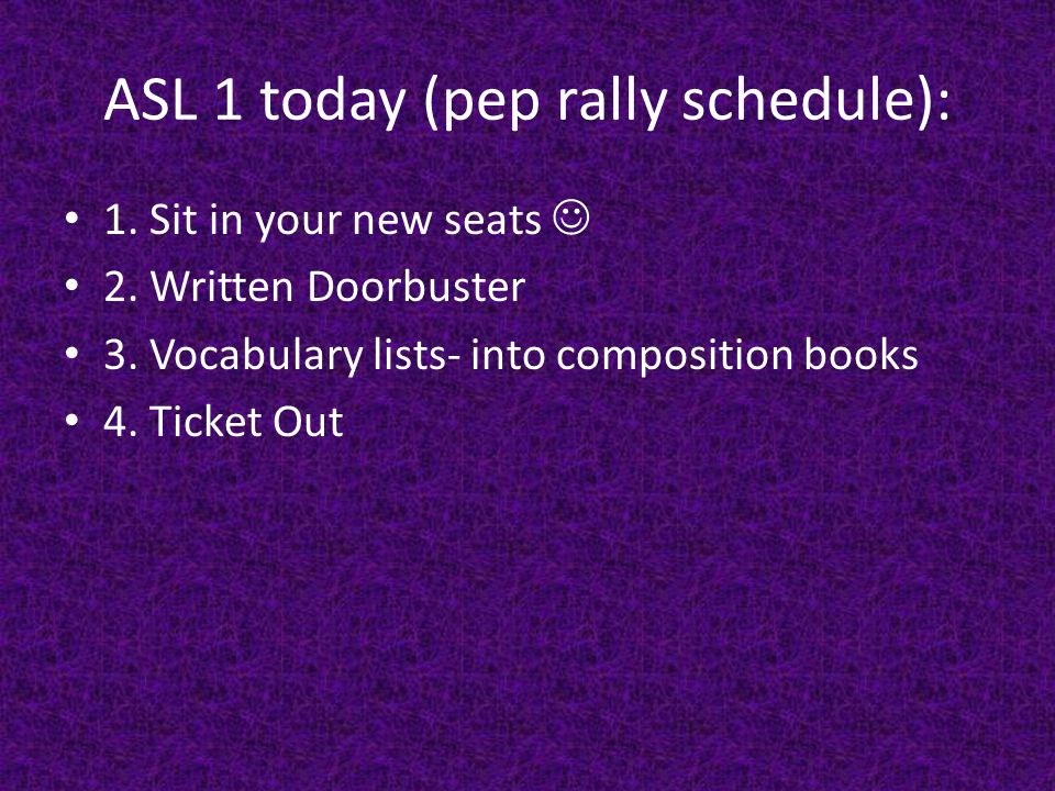 ASL 1 today (pep rally schedule): 1. Sit in your new seats 2.