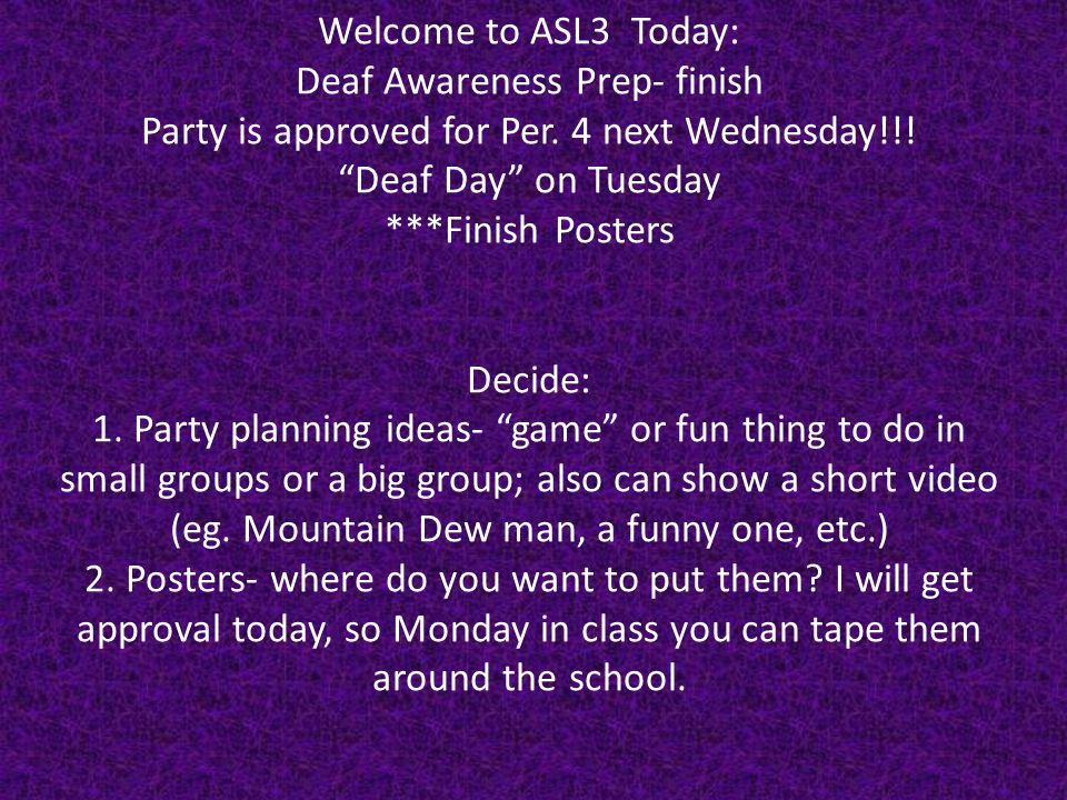 Welcome to ASL3 Today: Deaf Awareness Prep- finish Party is approved for Per.