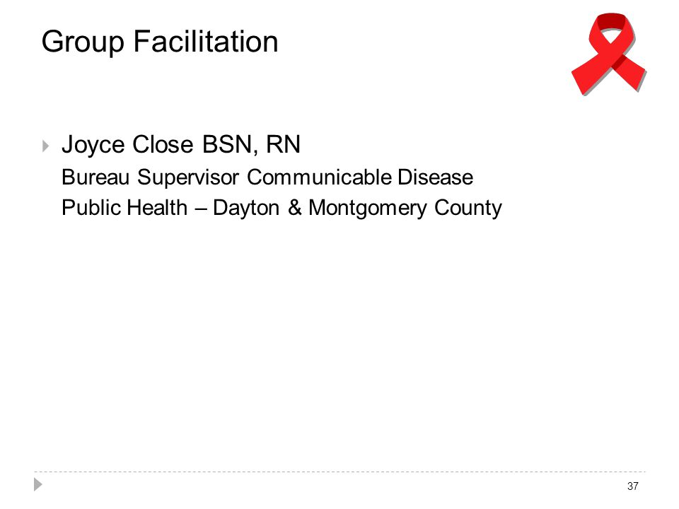 Group Facilitation  Joyce Close BSN, RN Bureau Supervisor Communicable Disease Public Health – Dayton & Montgomery County 37