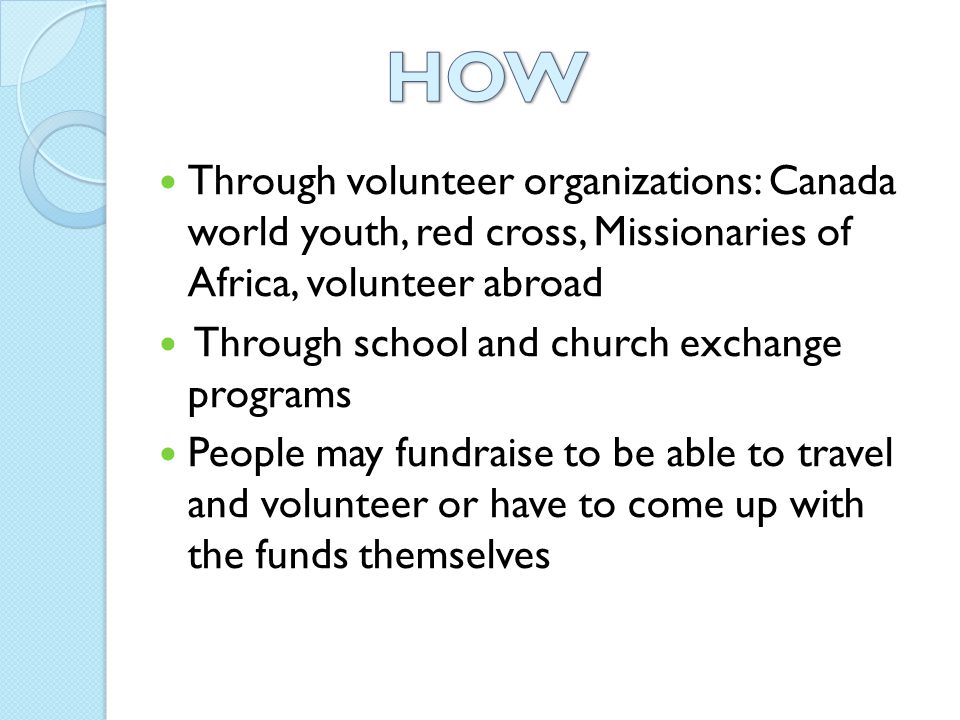 Through volunteer organizations: Canada world youth, red cross, Missionaries of Africa, volunteer abroad Through school and church exchange programs People may fundraise to be able to travel and volunteer or have to come up with the funds themselves