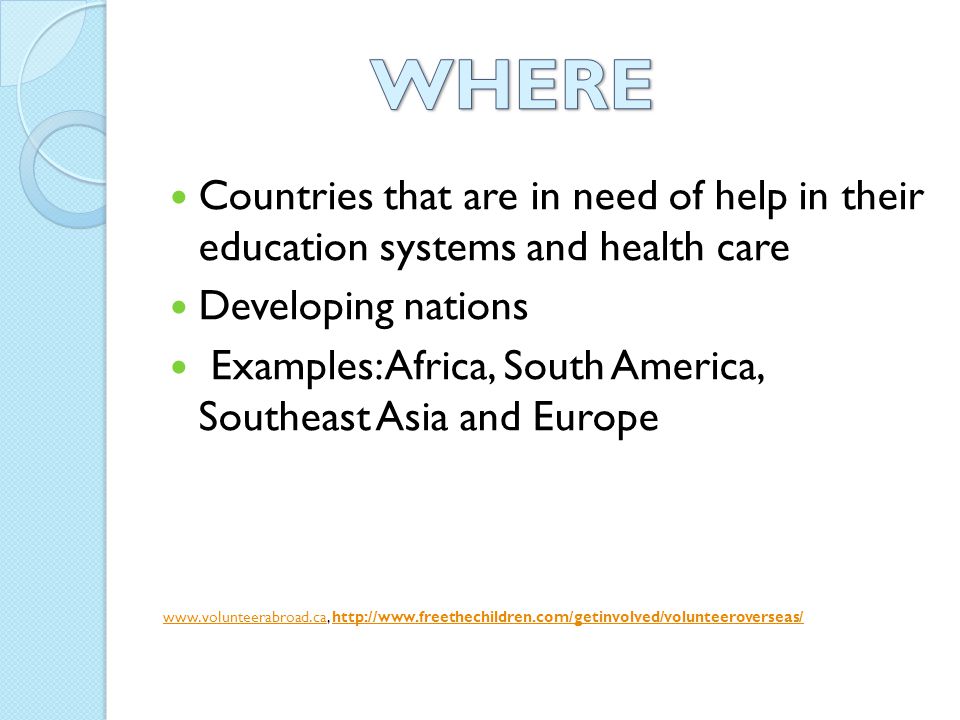 Countries that are in need of help in their education systems and health care Developing nations Examples: Africa, South America, Southeast Asia and Europe