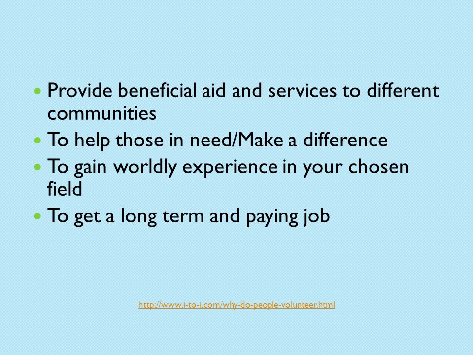 Provide beneficial aid and services to different communities To help those in need/Make a difference To gain worldly experience in your chosen field To get a long term and paying job