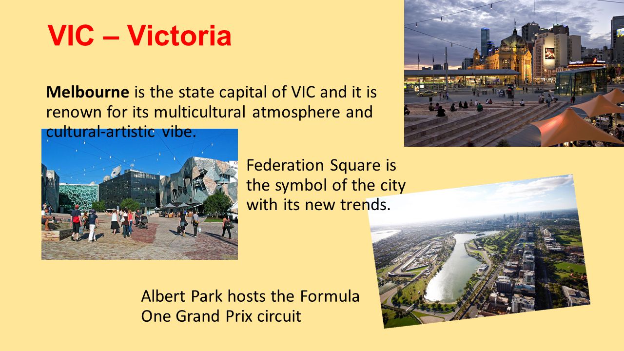 VIC – Victoria Melbourne is the state capital of VIC and it is renown for its multicultural atmosphere and cultural-artistic vibe.