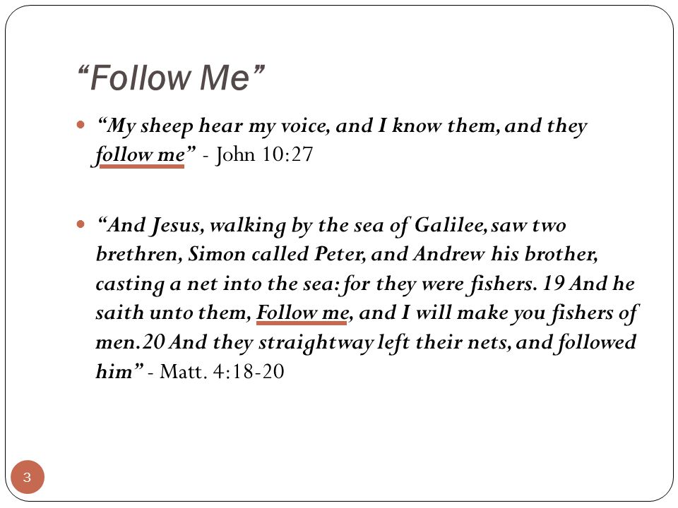Follow Me My sheep hear my voice, and I know them, and they follow me - John 10:27 And Jesus, walking by the sea of Galilee, saw two brethren, Simon called Peter, and Andrew his brother, casting a net into the sea: for they were fishers.
