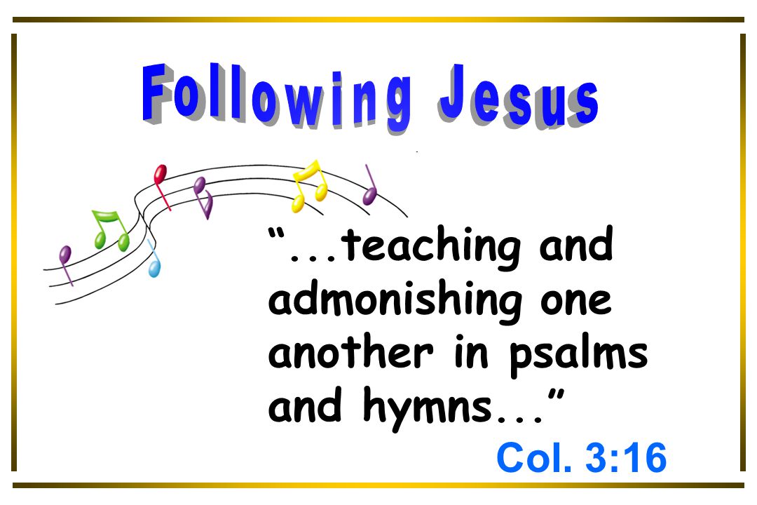 ... teaching and admonishing one another in psalms and hymns... Col. 3:16