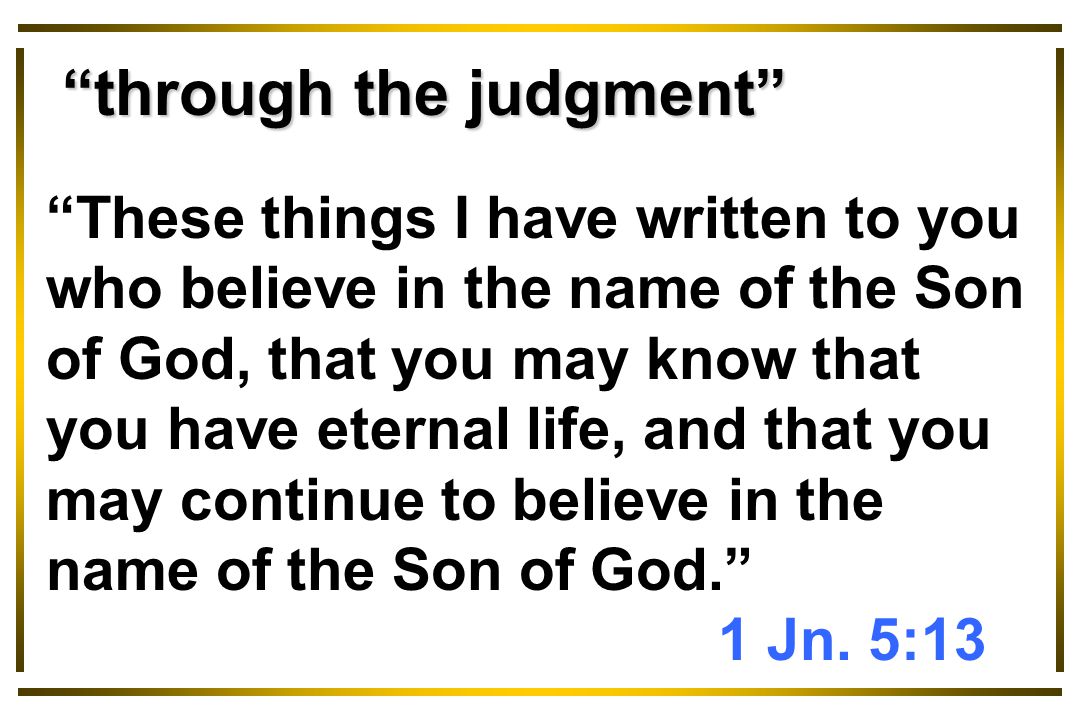 through the judgment These things I have written to you who believe in the name of the Son of God, that you may know that you have eternal life, and that you may continue to believe in the name of the Son of God. 1 Jn.