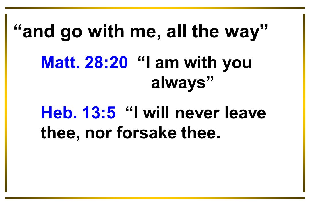 and go with me, all the way Matt. 28:20 I am with you always Heb.