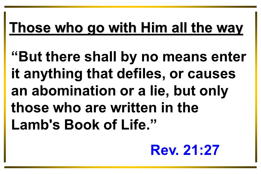 But there shall by no means enter it anything that defiles, or causes an abomination or a lie, but only those who are written in the Lamb s Book of Life. Rev.