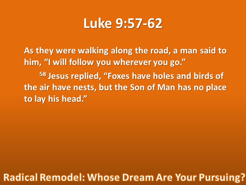 Luke 9:57-62 As they were walking along the road, a man said to him, I will follow you wherever you go. 58 Jesus replied, Foxes have holes and birds of the air have nests, but the Son of Man has no place to lay his head.