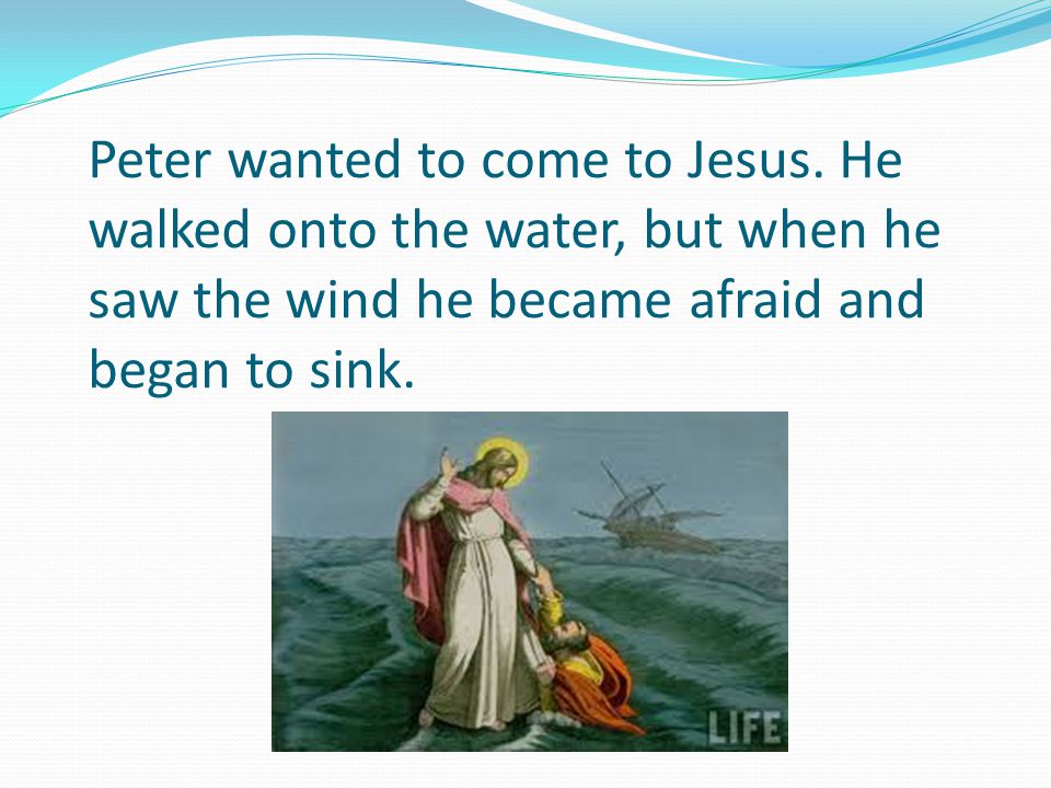 Peter wanted to come to Jesus.
