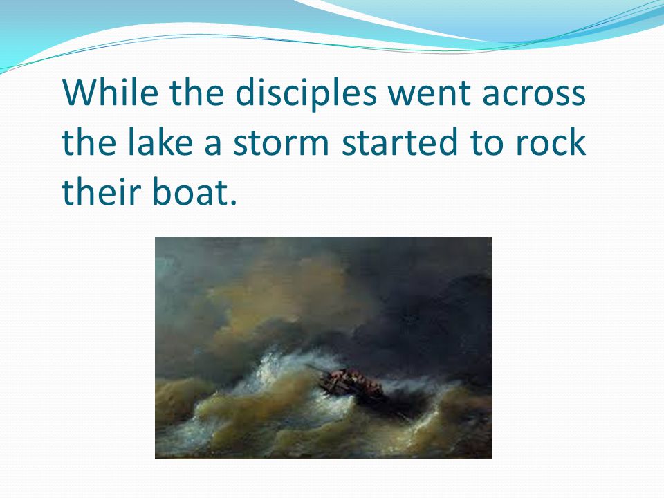 While the disciples went across the lake a storm started to rock their boat.