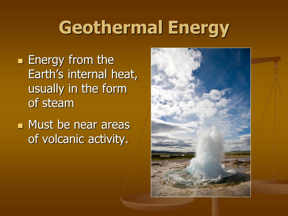 Geothermal Energy Energy from the Earth’s internal heat, usually in the form of steam Energy from the Earth’s internal heat, usually in the form of steam Must be near areas of volcanic activity.