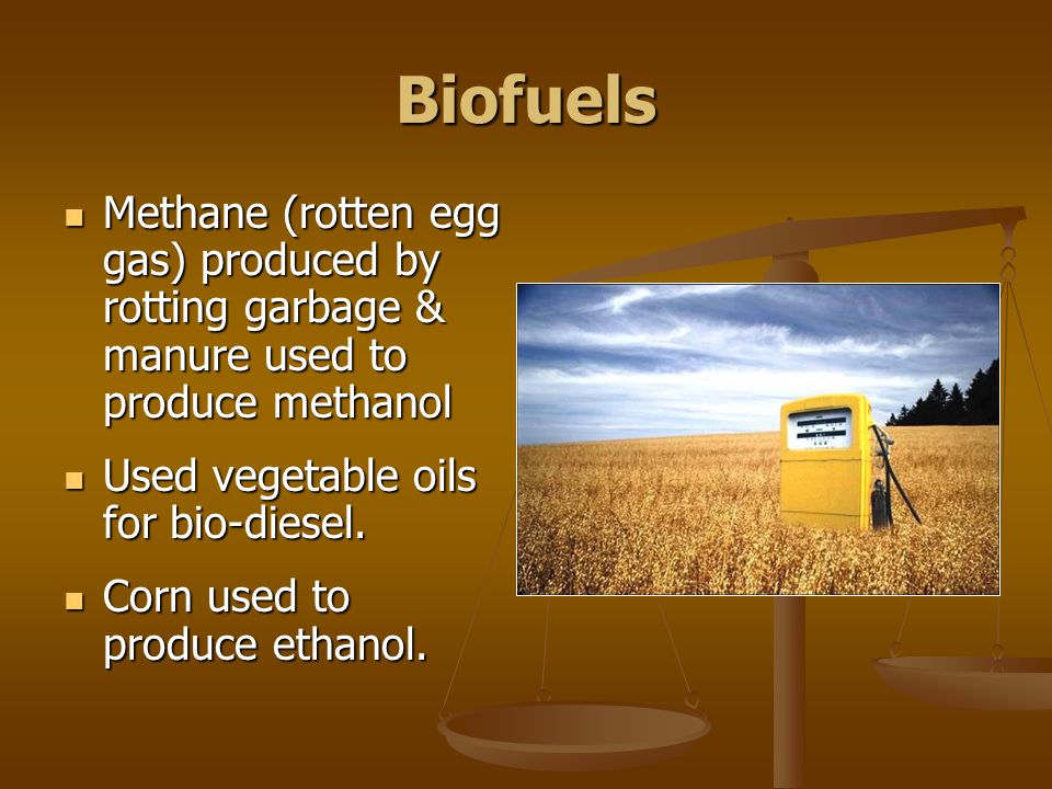 Biofuels Methane (rotten egg gas) produced by rotting garbage & manure used to produce methanol Methane (rotten egg gas) produced by rotting garbage & manure used to produce methanol Used vegetable oils for bio-diesel.