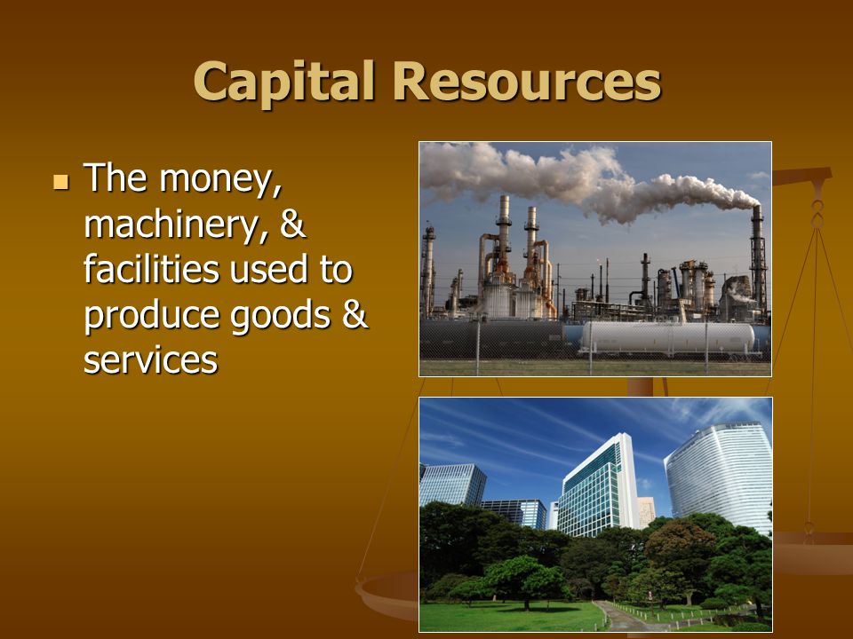 Capital Resources The money, machinery, & facilities used to produce goods & services The money, machinery, & facilities used to produce goods & services