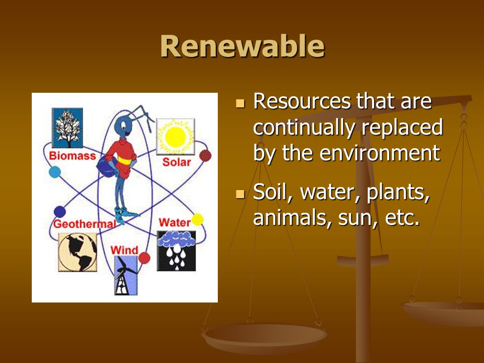 Renewable Resources that are continually replaced by the environment Soil, water, plants, animals, sun, etc.