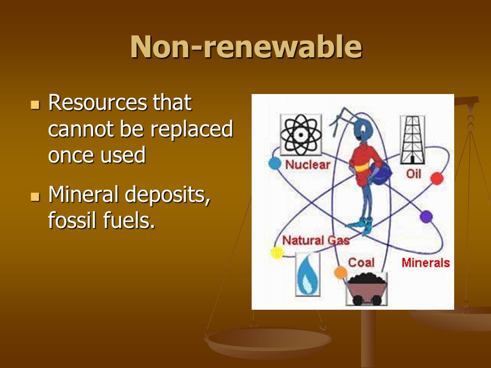Non-renewable Resources that cannot be replaced once used Resources that cannot be replaced once used Mineral deposits, fossil fuels.