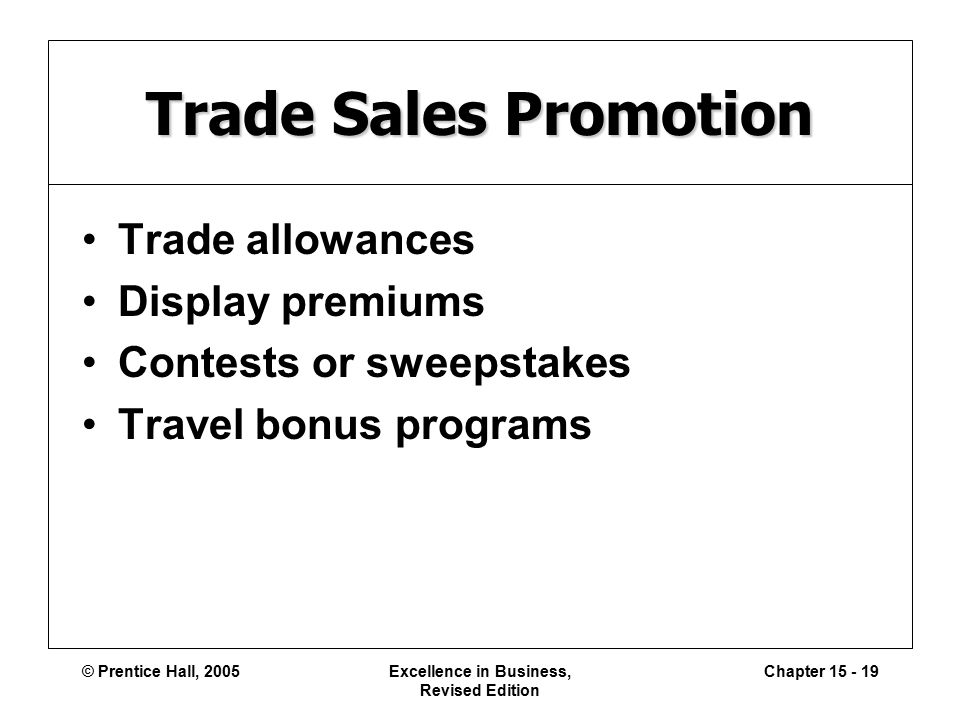 © Prentice Hall, 2005Excellence in Business, Revised Edition Chapter Trade Sales Promotion Trade allowances Display premiums Contests or sweepstakes Travel bonus programs