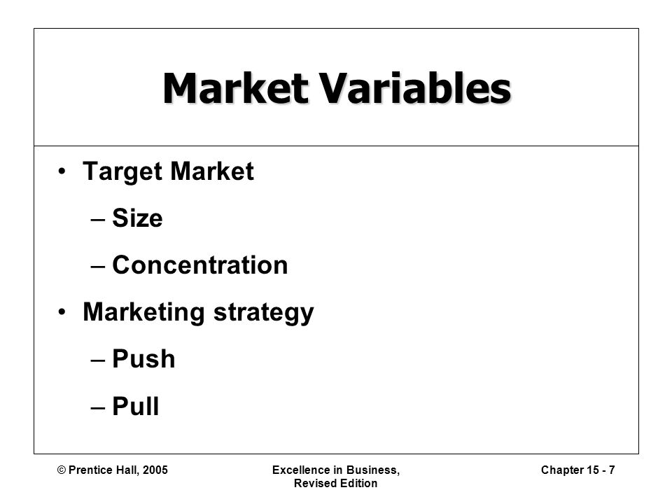 © Prentice Hall, 2005Excellence in Business, Revised Edition Chapter Market Variables Target Market –Size –Concentration Marketing strategy –Push –Pull