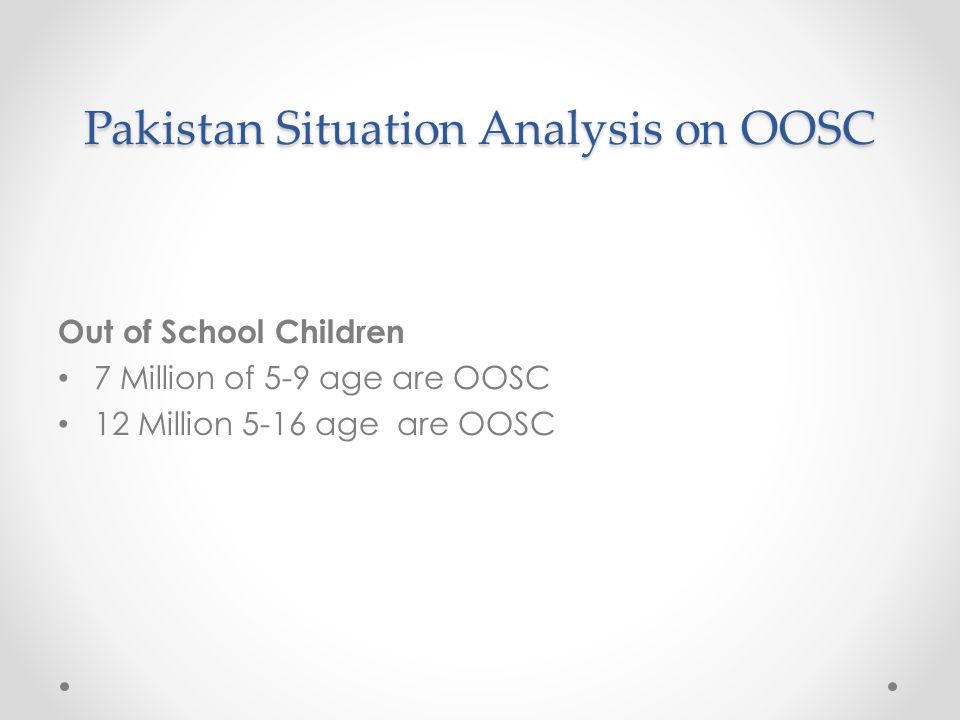 Pakistan Situation Analysis on OOSC Out of School Children 7 Million of 5-9 age are OOSC 12 Million 5-16 age are OOSC