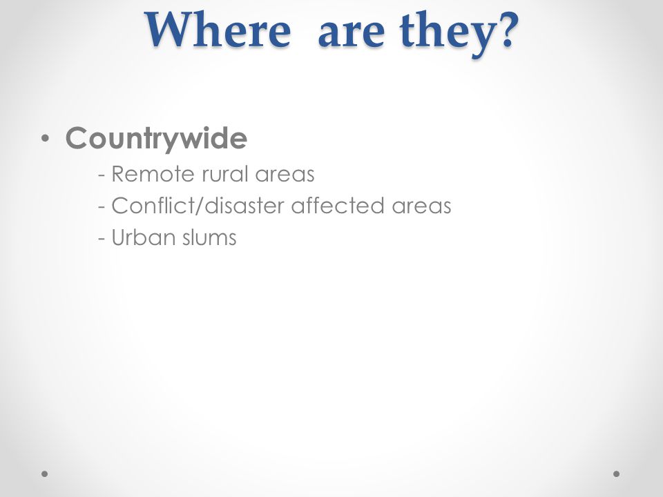 Where are they Countrywide - Remote rural areas - Conflict/disaster affected areas - Urban slums