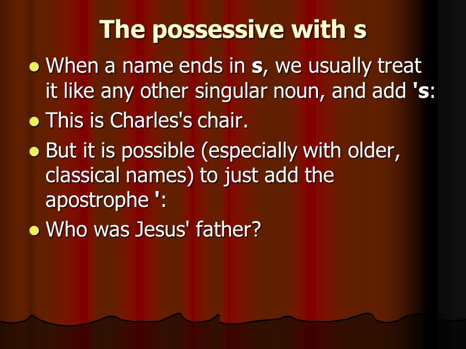 The possessive with s When a name ends in s, we usually treat it like any other singular noun, and add s: When a name ends in s, we usually treat it like any other singular noun, and add s: This is Charles s chair.