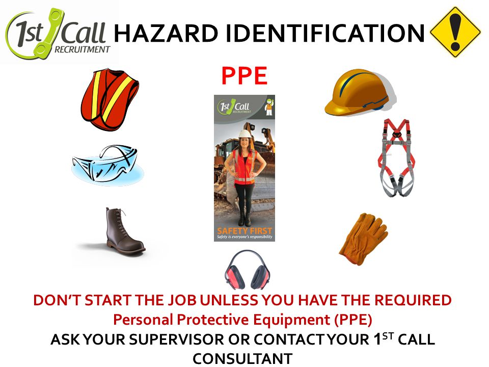 HAZARD IDENTIFICATION PPE DON’T START THE JOB UNLESS YOU HAVE THE REQUIRED Personal Protective Equipment (PPE) ASK YOUR SUPERVISOR OR CONTACT YOUR 1 ST CALL CONSULTANT