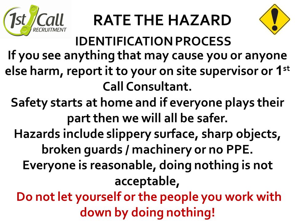 RATE THE HAZARD IDENTIFICATION PROCESS If you see anything that may cause you or anyone else harm, report it to your on site supervisor or 1 st Call Consultant.