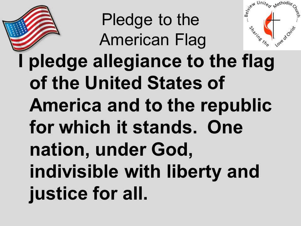 Pledge to the American Flag I pledge allegiance to the flag of the United States of America and to the republic for which it stands.