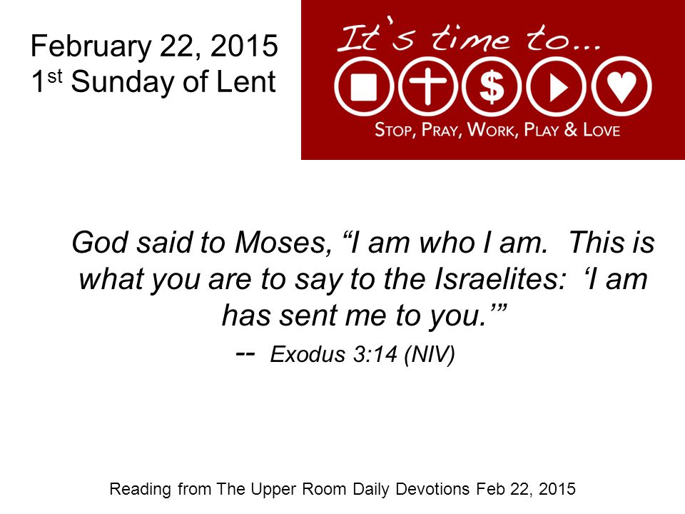 February 22, st Sunday of Lent Reading from The Upper Room Daily Devotions Feb 22, 2015 God said to Moses, I am who I am.