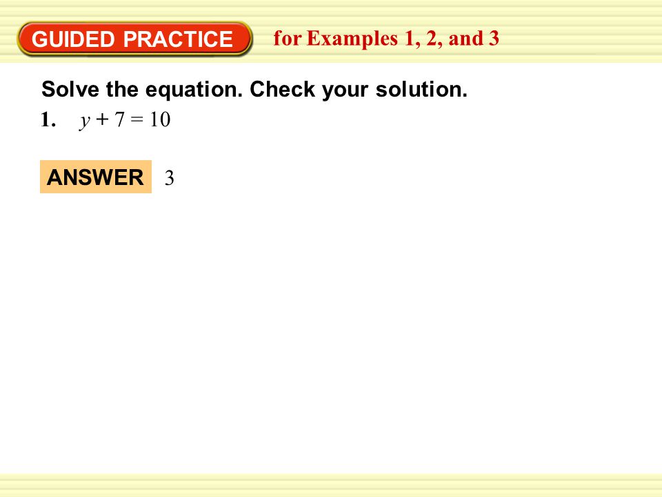 GUIDED PRACTICE for Examples 1, 2, and 3 1. y + 7 = 10 ANSWER 3 Solve the equation.