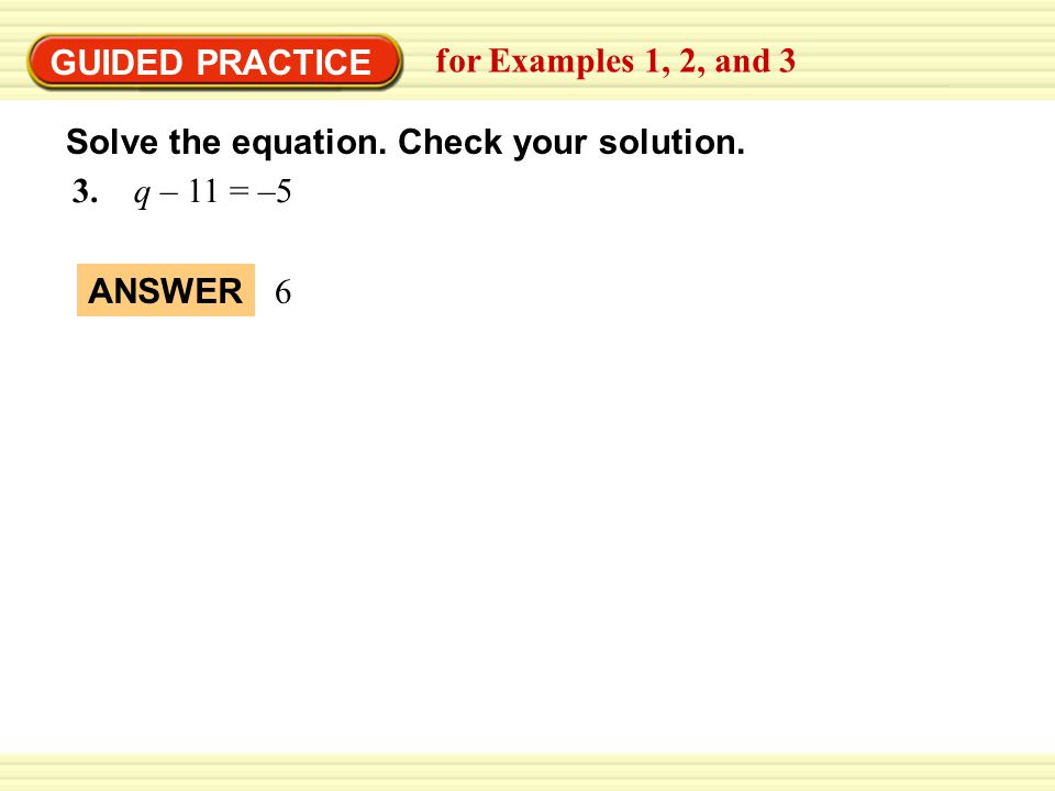 GUIDED PRACTICE 3. q – 11 = –5 for Examples 1, 2, and 3 6 ANSWER Solve the equation.