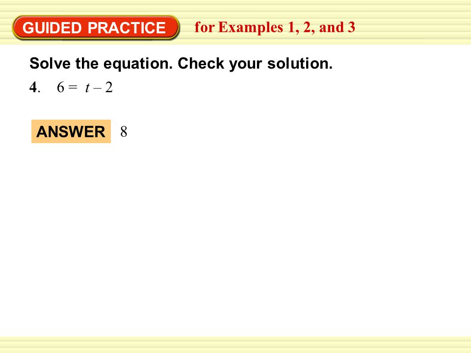 GUIDED PRACTICE 4. 6 = t – 2 for Examples 1, 2, and 3 8 ANSWER Solve the equation.