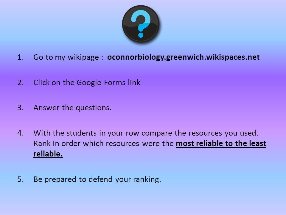 1.Go to my wikipage : oconnorbiology.greenwich.wikispaces.net 2.Click on the Google Forms link 3.Answer the questions.