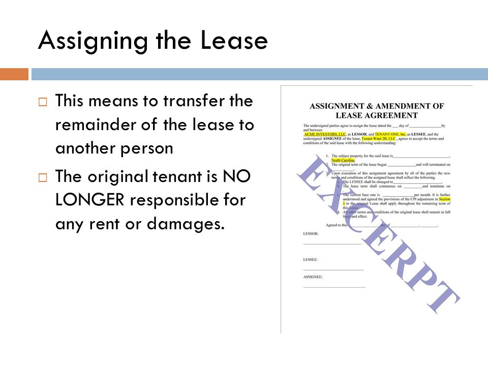 Assigning the Lease  This means to transfer the remainder of the lease to another person  The original tenant is NO LONGER responsible for any rent or damages.