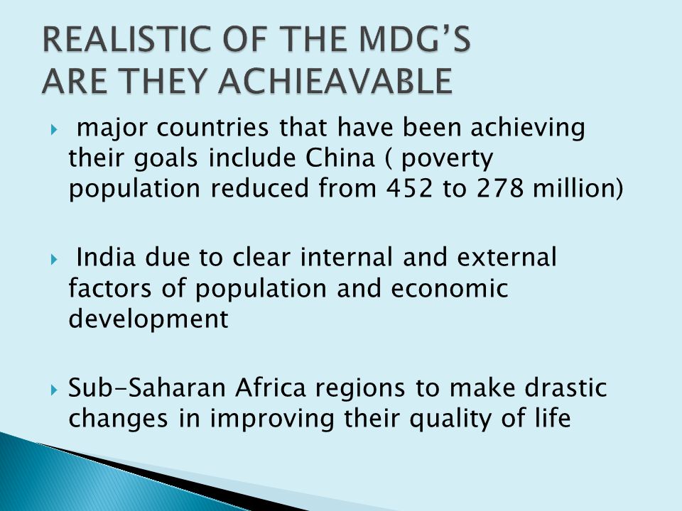 major countries that have been achieving their goals include China ( poverty population reduced from 452 to 278 million)  India due to clear internal and external factors of population and economic development  Sub-Saharan Africa regions to make drastic changes in improving their quality of life