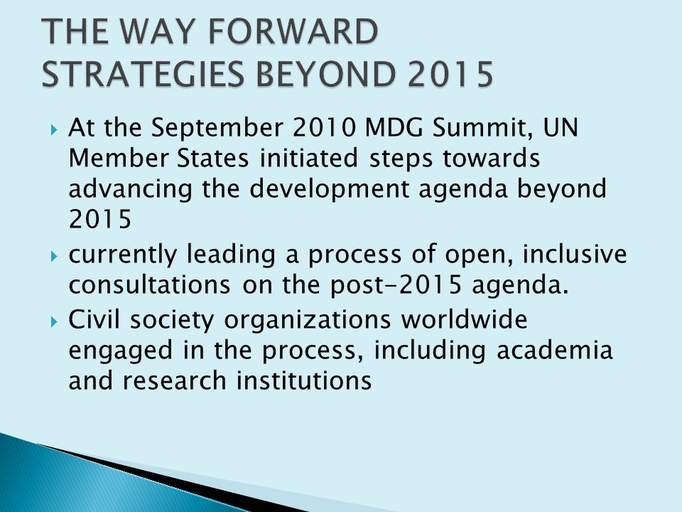  At the September 2010 MDG Summit, UN Member States initiated steps towards advancing the development agenda beyond 2015  currently leading a process of open, inclusive consultations on the post-2015 agenda.