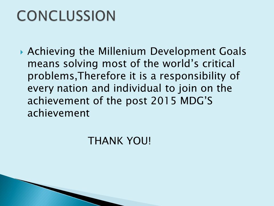  Achieving the Millenium Development Goals means solving most of the world’s critical problems,Therefore it is a responsibility of every nation and individual to join on the achievement of the post 2015 MDG’S achievement THANK YOU!