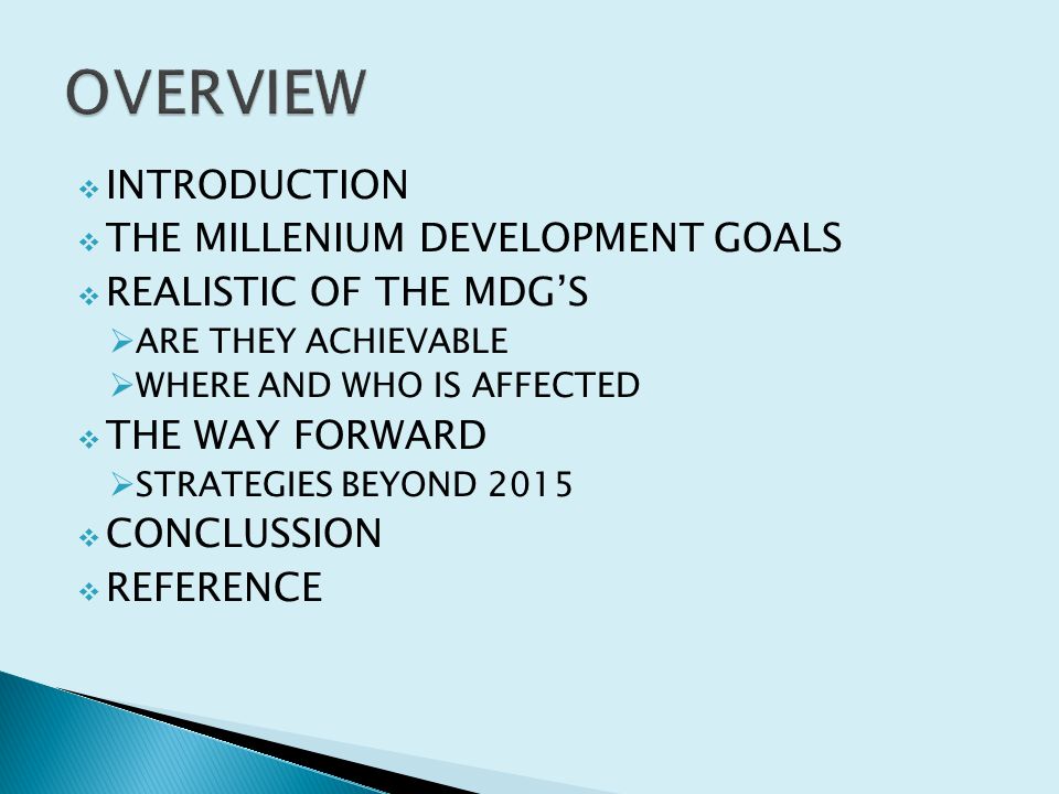  INTRODUCTION  THE MILLENIUM DEVELOPMENT GOALS  REALISTIC OF THE MDG’S  ARE THEY ACHIEVABLE  WHERE AND WHO IS AFFECTED  THE WAY FORWARD  STRATEGIES BEYOND 2015  CONCLUSSION  REFERENCE