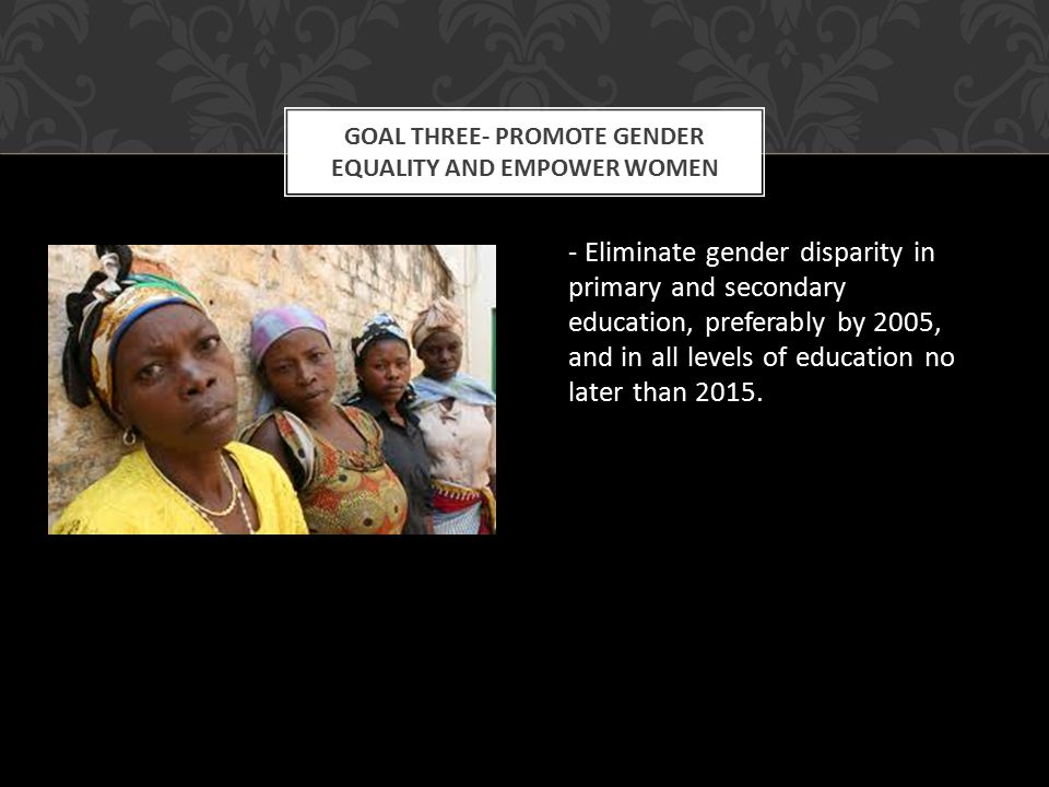 - Eliminate gender disparity in primary and secondary education, preferably by 2005, and in all levels of education no later than 2015.
