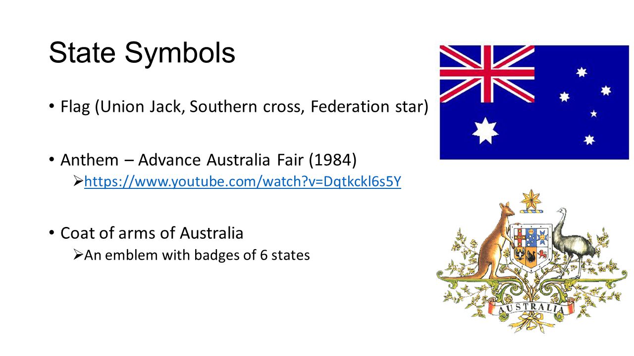 State Symbols Flag (Union Jack, Southern cross, Federation star) Anthem – Advance Australia Fair (1984)    v=Dqtkckl6s5Y   v=Dqtkckl6s5Y Coat of arms of Australia  An emblem with badges of 6 states