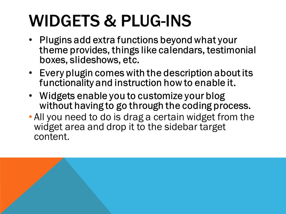 WIDGETS & PLUG-INS Plugins add extra functions beyond what your theme provides, things like calendars, testimonial boxes, slideshows, etc.