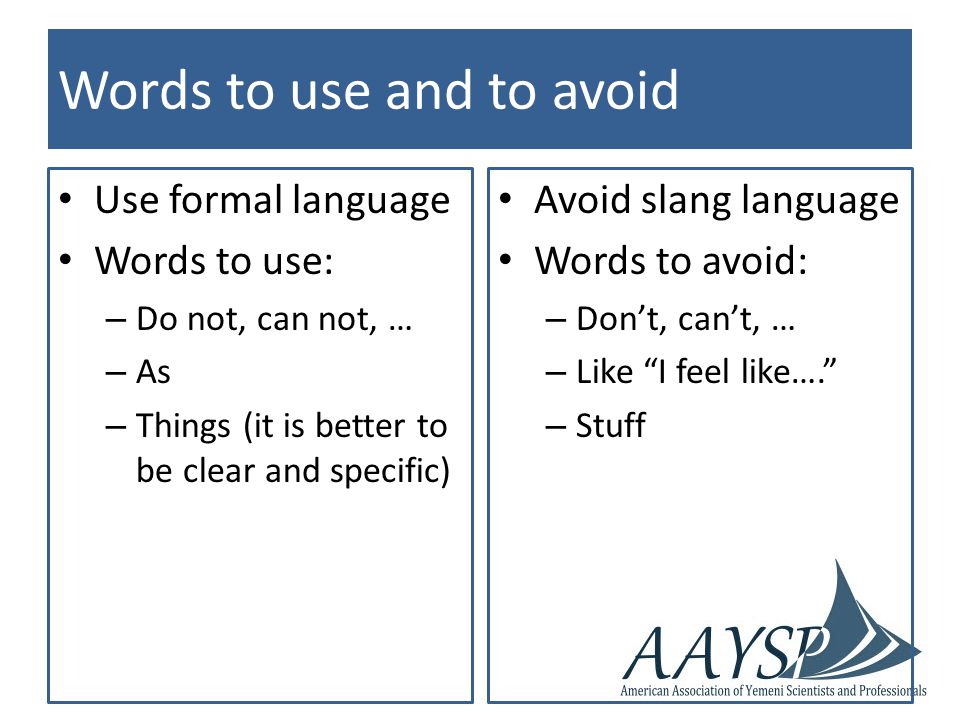 Words to use and to avoid Use formal language Words to use: – Do not, can not, … – As – Things (it is better to be clear and specific) Avoid slang language Words to avoid: – Don’t, can’t, … – Like I feel like…. – Stuff