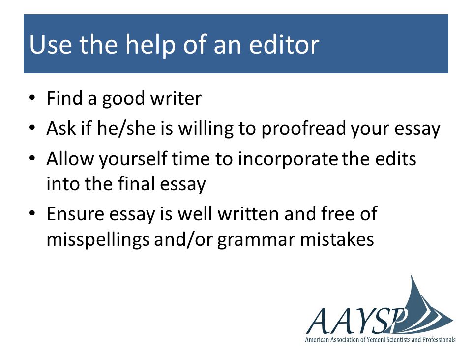 Use the help of an editor Find a good writer Ask if he/she is willing to proofread your essay Allow yourself time to incorporate the edits into the final essay Ensure essay is well written and free of misspellings and/or grammar mistakes
