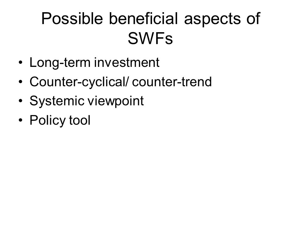 Possible beneficial aspects of SWFs Long-term investment Counter-cyclical/ counter-trend Systemic viewpoint Policy tool