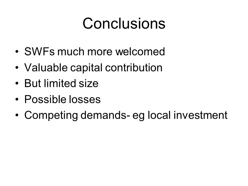 Conclusions SWFs much more welcomed Valuable capital contribution But limited size Possible losses Competing demands- eg local investment