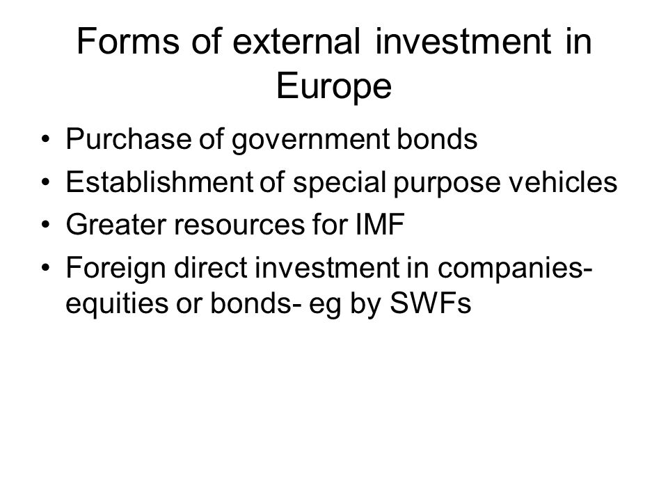 Forms of external investment in Europe Purchase of government bonds Establishment of special purpose vehicles Greater resources for IMF Foreign direct investment in companies- equities or bonds- eg by SWFs