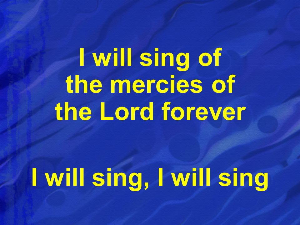 I will sing of the mercies of the Lord forever I will sing, I will sing