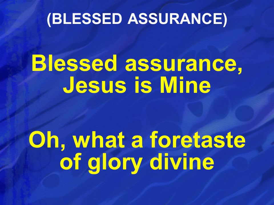 Blessed assurance, Jesus is Mine Oh, what a foretaste of glory divine (BLESSED ASSURANCE)