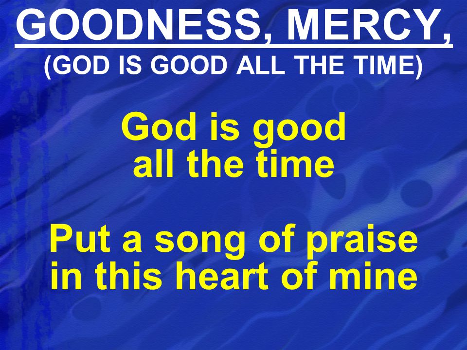 God is good all the time Put a song of praise in this heart of mine GOODNESS, MERCY, (GOD IS GOOD ALL THE TIME)